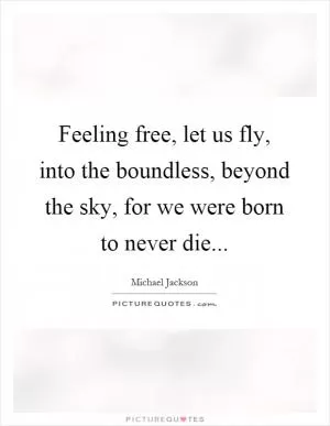 Feeling free, let us fly, into the boundless, beyond the sky, for we were born to never die Picture Quote #1