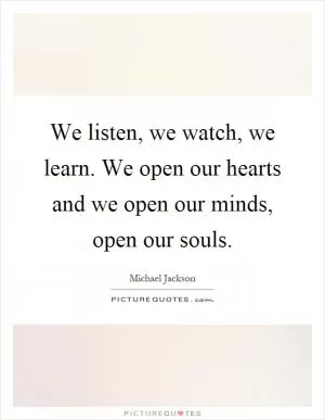 We listen, we watch, we learn. We open our hearts and we open our minds, open our souls Picture Quote #1