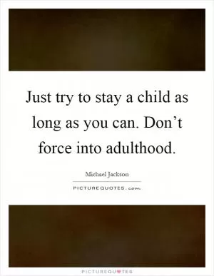 Just try to stay a child as long as you can. Don’t force into adulthood Picture Quote #1