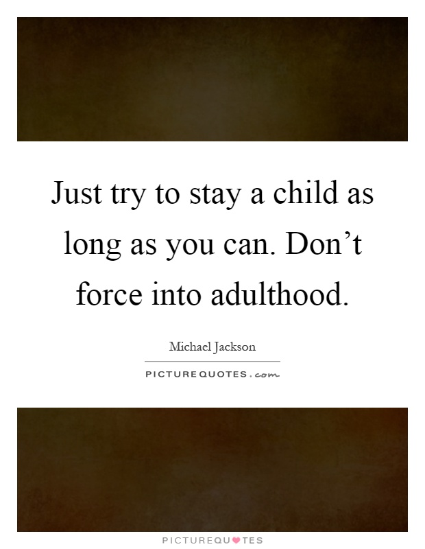Just try to stay a child as long as you can. Don't force into adulthood Picture Quote #1