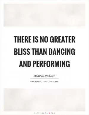 There is no greater bliss than dancing and performing Picture Quote #1