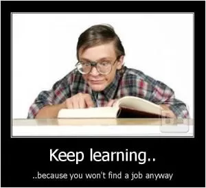 Keep learning... because you won’t find a job anyway Picture Quote #1