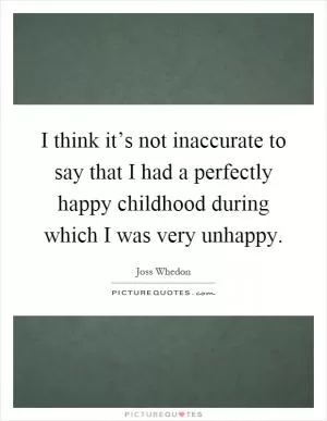 I think it’s not inaccurate to say that I had a perfectly happy childhood during which I was very unhappy Picture Quote #1