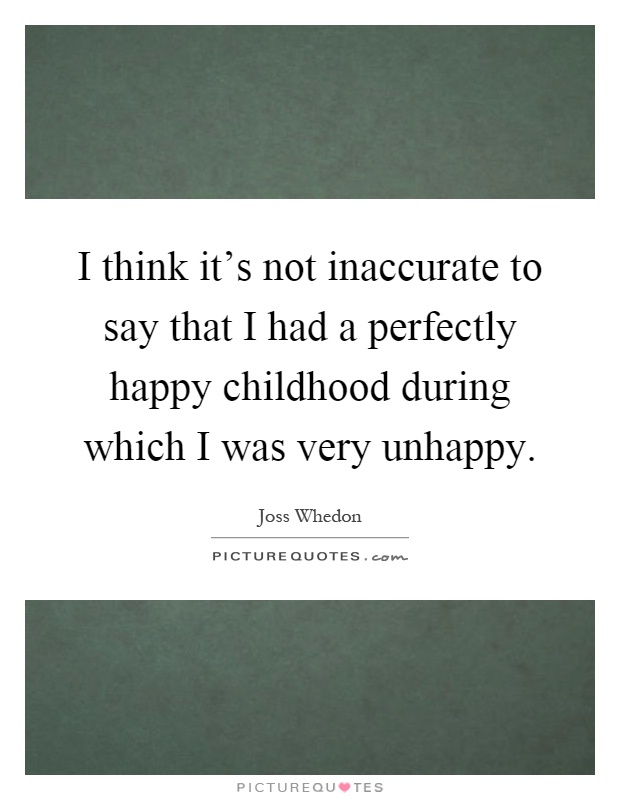 I think it's not inaccurate to say that I had a perfectly happy childhood during which I was very unhappy Picture Quote #1