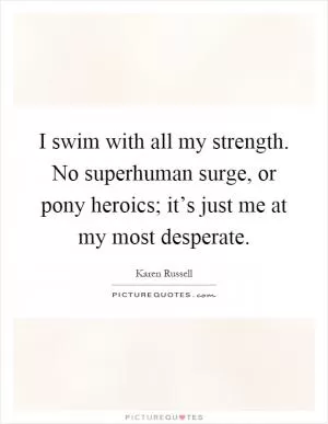 I swim with all my strength. No superhuman surge, or pony heroics; it’s just me at my most desperate Picture Quote #1