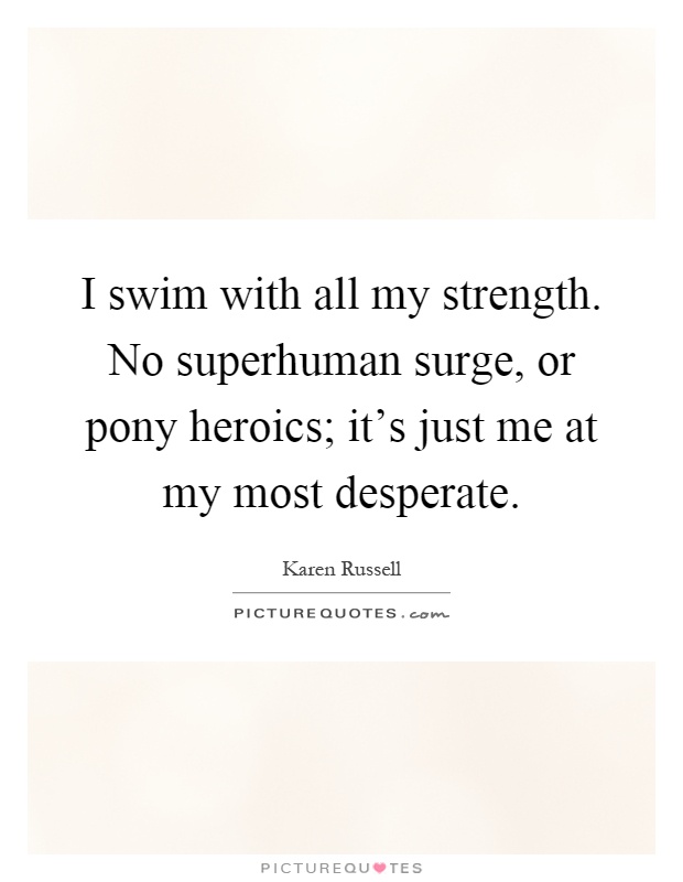 I swim with all my strength. No superhuman surge, or pony heroics; it's just me at my most desperate Picture Quote #1