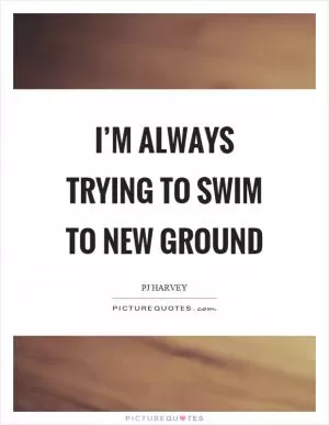 I’m always trying to swim to new ground Picture Quote #1