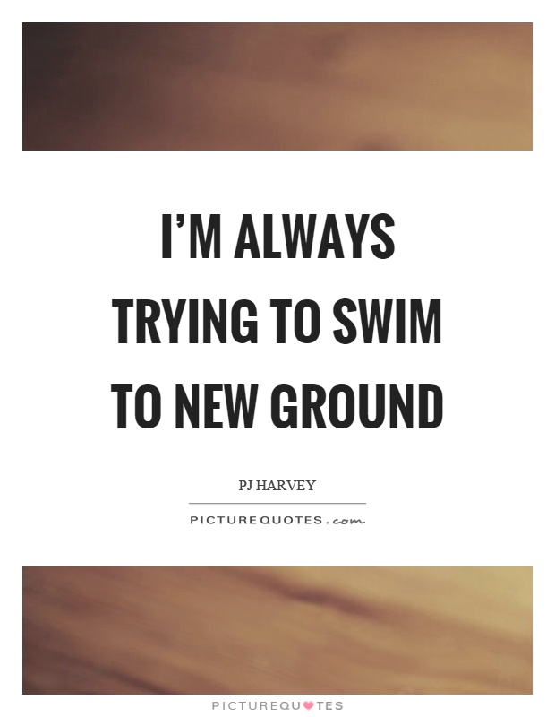 I'm always trying to swim to new ground Picture Quote #1