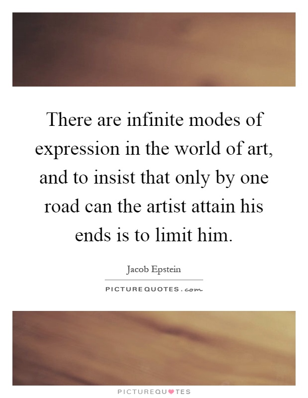 There are infinite modes of expression in the world of art, and to insist that only by one road can the artist attain his ends is to limit him Picture Quote #1