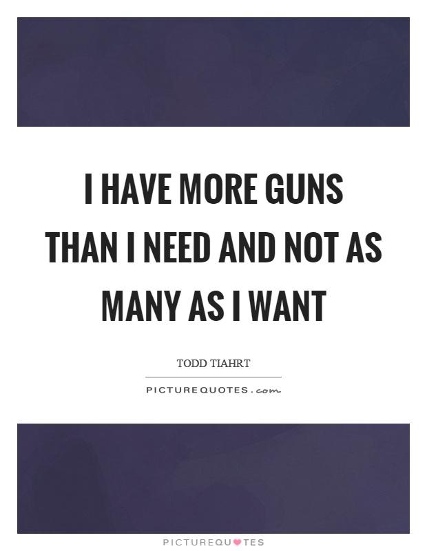 I have more guns than I need and not as many as I want Picture Quote #1