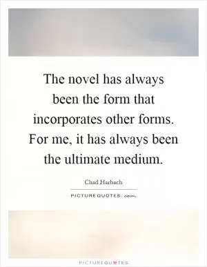The novel has always been the form that incorporates other forms. For me, it has always been the ultimate medium Picture Quote #1