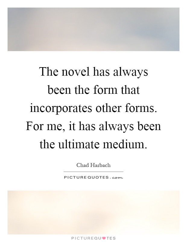 The novel has always been the form that incorporates other forms. For me, it has always been the ultimate medium Picture Quote #1