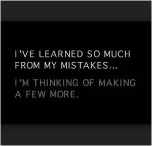 I’ve learned so much from my mistakes... I’m thinking of making a few more Picture Quote #1