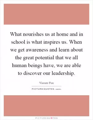 What nourishes us at home and in school is what inspires us. When we get awareness and learn about the great potential that we all human beings have, we are able to discover our leadership Picture Quote #1