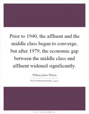 Prior to 1940, the affluent and the middle class began to converge, but after 1979, the economic gap between the middle class and affluent widened significantly Picture Quote #1