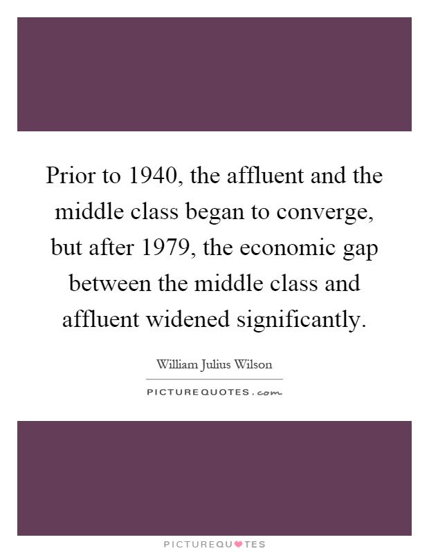 Prior to 1940, the affluent and the middle class began to converge, but after 1979, the economic gap between the middle class and affluent widened significantly Picture Quote #1
