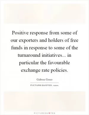 Positive response from some of our exporters and holders of free funds in response to some of the turnaround initiatives... in particular the favourable exchange rate policies Picture Quote #1