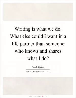 Writing is what we do. What else could I want in a life partner than someone who knows and shares what I do? Picture Quote #1