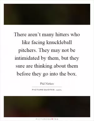 There aren’t many hitters who like facing knuckleball pitchers. They may not be intimidated by them, but they sure are thinking about them before they go into the box Picture Quote #1
