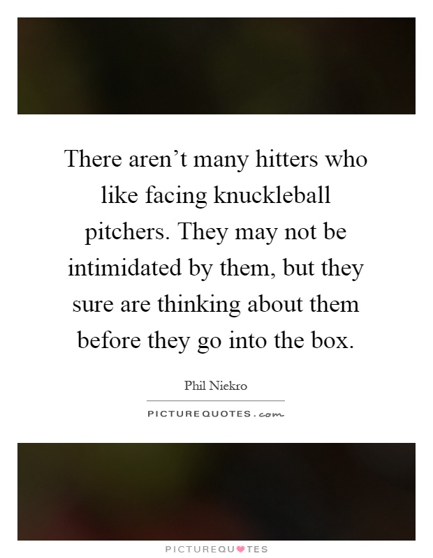 There aren't many hitters who like facing knuckleball pitchers. They may not be intimidated by them, but they sure are thinking about them before they go into the box Picture Quote #1