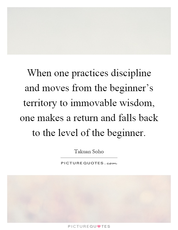 When one practices discipline and moves from the beginner's territory to immovable wisdom, one makes a return and falls back to the level of the beginner Picture Quote #1