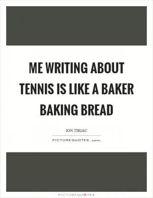 Me writing about tennis is like a baker baking bread Picture Quote #1