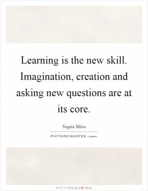 Learning is the new skill. Imagination, creation and asking new questions are at its core Picture Quote #1