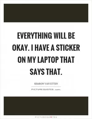 Everything will be okay. I have a sticker on my laptop that says that Picture Quote #1