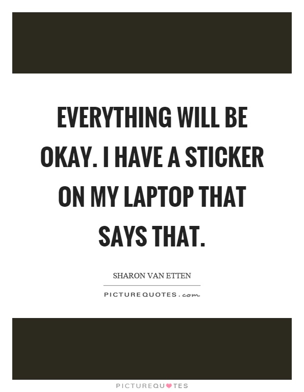Everything will be okay. I have a sticker on my laptop that says that Picture Quote #1
