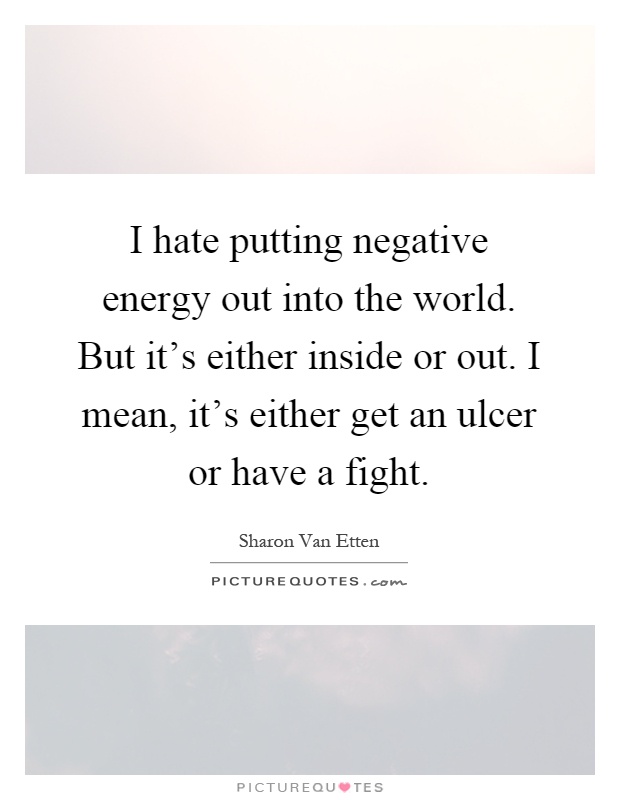 I hate putting negative energy out into the world. But it's either inside or out. I mean, it's either get an ulcer or have a fight Picture Quote #1