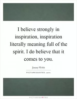 I believe strongly in inspiration, inspiration literally meaning full of the spirit. I do believe that it comes to you Picture Quote #1
