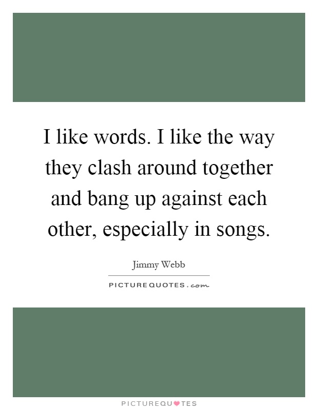 I like words. I like the way they clash around together and bang up against each other, especially in songs Picture Quote #1