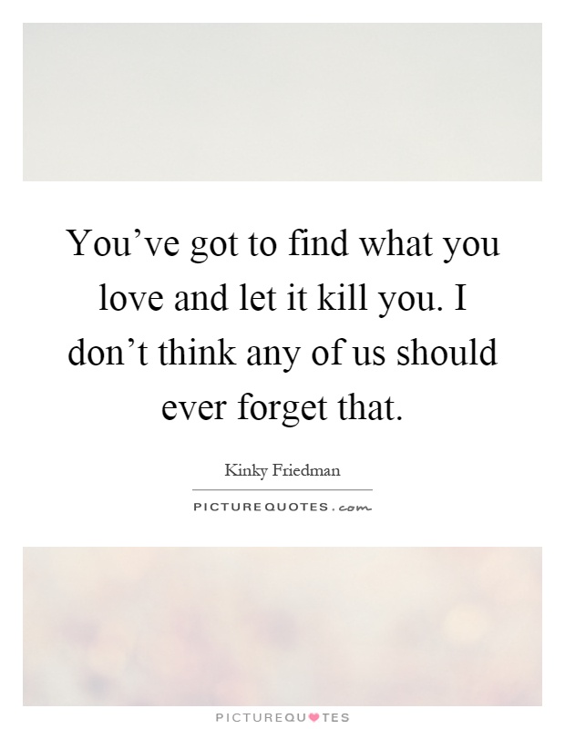 You've got to find what you love and let it kill you. I don't think any of us should ever forget that Picture Quote #1