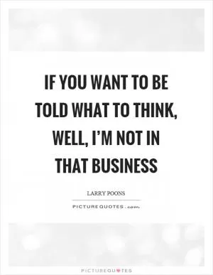 If you want to be told what to think, well, I’m not in that business Picture Quote #1