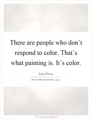 There are people who don’t respond to color. That’s what painting is. It’s color Picture Quote #1