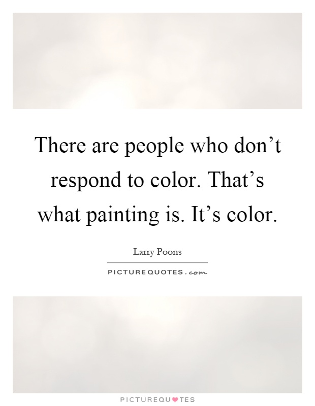 There are people who don't respond to color. That's what painting is. It's color Picture Quote #1