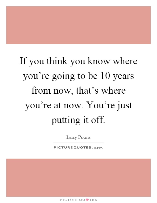 If you think you know where you're going to be 10 years from now, that's where you're at now. You're just putting it off Picture Quote #1
