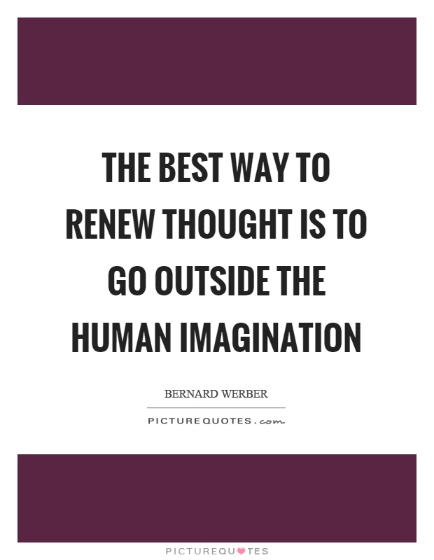The best way to renew thought is to go outside the human imagination Picture Quote #1