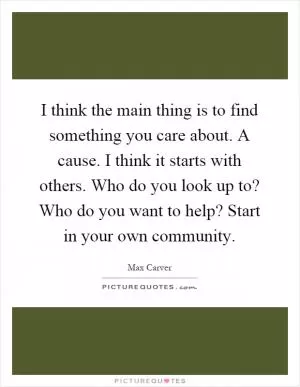 I think the main thing is to find something you care about. A cause. I think it starts with others. Who do you look up to? Who do you want to help? Start in your own community Picture Quote #1