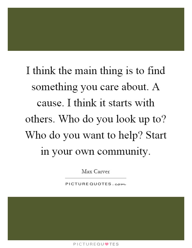 I think the main thing is to find something you care about. A cause. I think it starts with others. Who do you look up to? Who do you want to help? Start in your own community Picture Quote #1