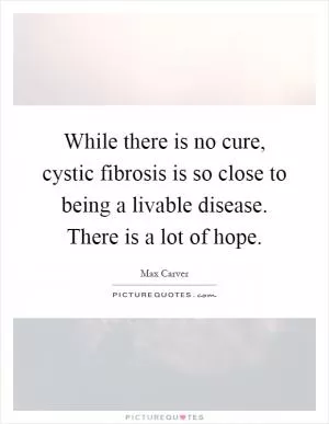 While there is no cure, cystic fibrosis is so close to being a livable disease. There is a lot of hope Picture Quote #1