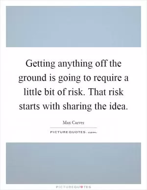 Getting anything off the ground is going to require a little bit of risk. That risk starts with sharing the idea Picture Quote #1