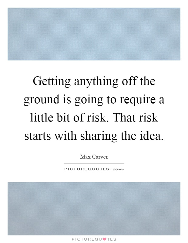 Getting anything off the ground is going to require a little bit of risk. That risk starts with sharing the idea Picture Quote #1