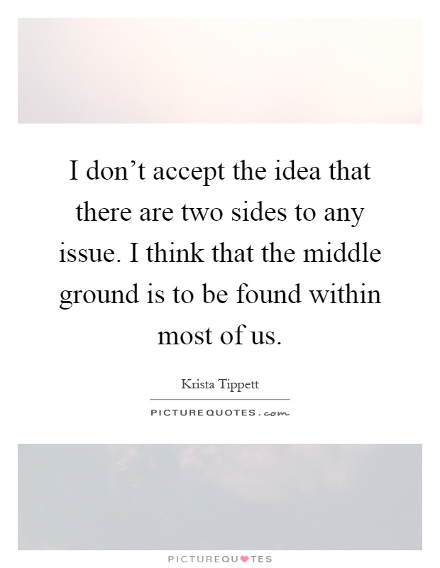 I don't accept the idea that there are two sides to any issue. I think that the middle ground is to be found within most of us Picture Quote #1