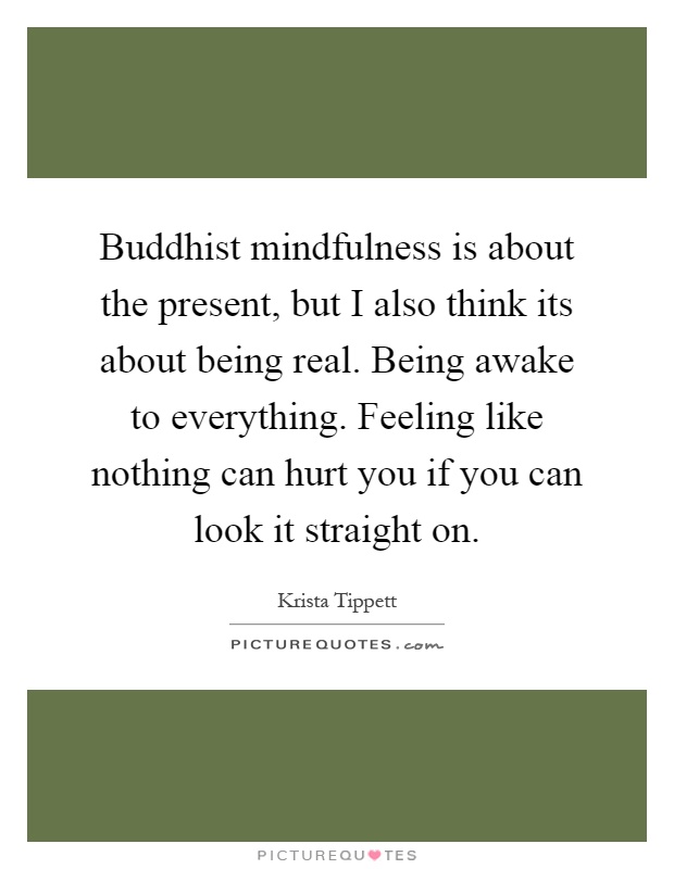 Buddhist mindfulness is about the present, but I also think its about being real. Being awake to everything. Feeling like nothing can hurt you if you can look it straight on Picture Quote #1