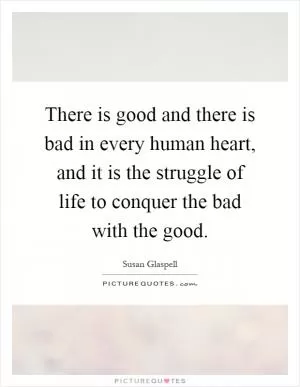 There is good and there is bad in every human heart, and it is the struggle of life to conquer the bad with the good Picture Quote #1