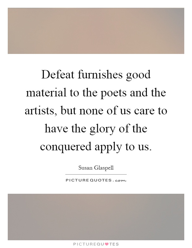 Defeat furnishes good material to the poets and the artists, but none of us care to have the glory of the conquered apply to us Picture Quote #1