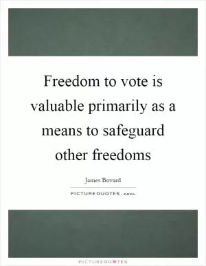 Freedom to vote is valuable primarily as a means to safeguard other freedoms Picture Quote #1