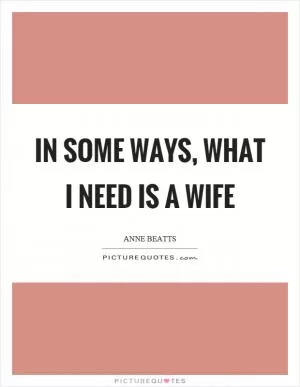 In some ways, what I need is a wife Picture Quote #1