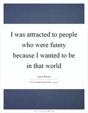 I was attracted to people who were funny because I wanted to be in that world Picture Quote #1
